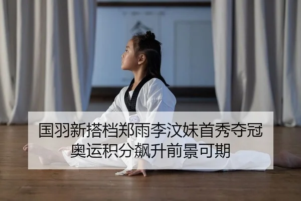 国羽新搭档郑雨李汶妹首秀夺冠 奥运积分飙升前景可期